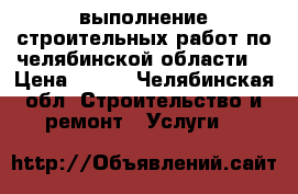 выполнение строительных работ по челябинской области. › Цена ­ 500 - Челябинская обл. Строительство и ремонт » Услуги   